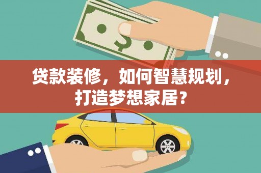 呼玛贷款装修，如何智慧规划，打造梦想家居？