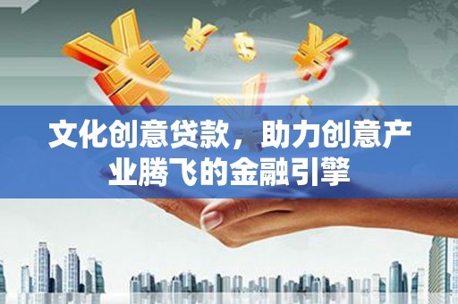 呼玛文化创意贷款，助力创意产业腾飞的金融引擎