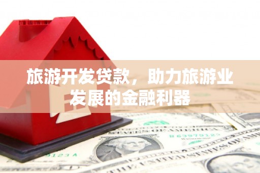 呼玛旅游开发贷款，助力旅游业发展的金融利器