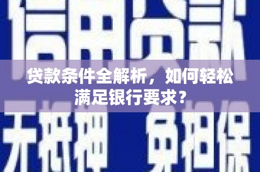 呼玛贷款条件全解析，如何轻松满足银行要求？