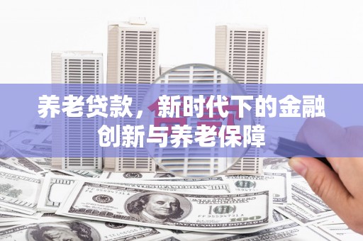 呼玛养老贷款，新时代下的金融创新与养老保障