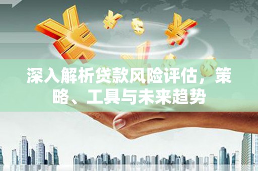 呼玛深入解析贷款风险评估，策略、工具与未来趋势