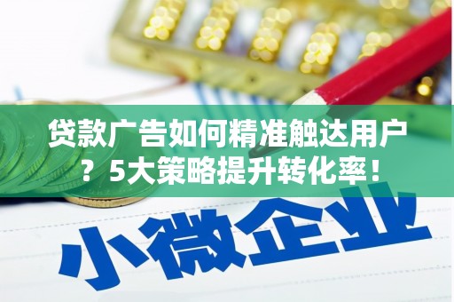 呼玛贷款广告如何精准触达用户？5大策略提升转化率！