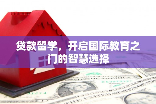 呼玛贷款留学，开启国际教育之门的智慧选择
