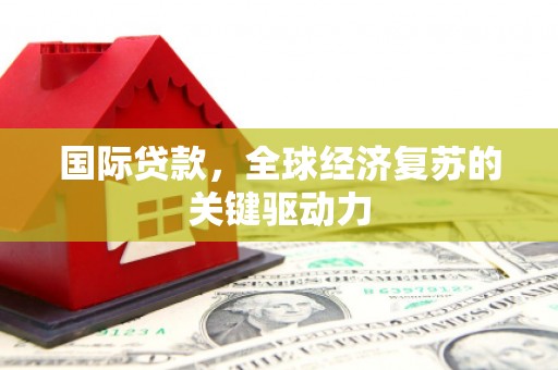 呼玛国际贷款，全球经济复苏的关键驱动力
