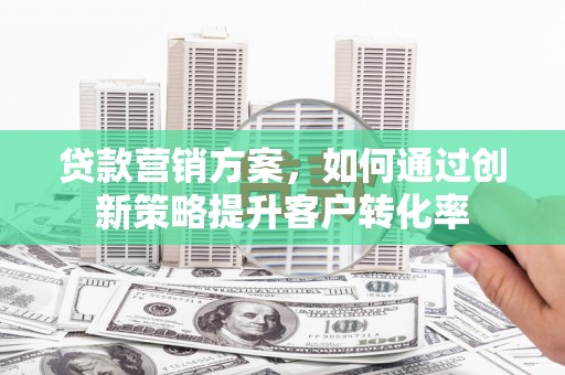 呼玛贷款营销方案，如何通过创新策略提升客户转化率