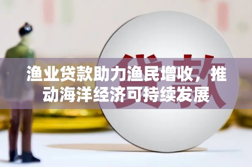呼玛渔业贷款助力渔民增收，推动海洋经济可持续发展