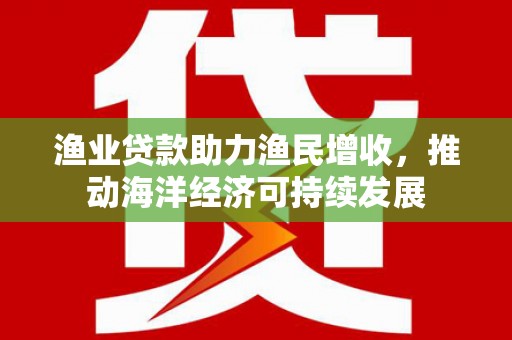 呼玛渔业贷款助力渔民增收，推动海洋经济可持续发展