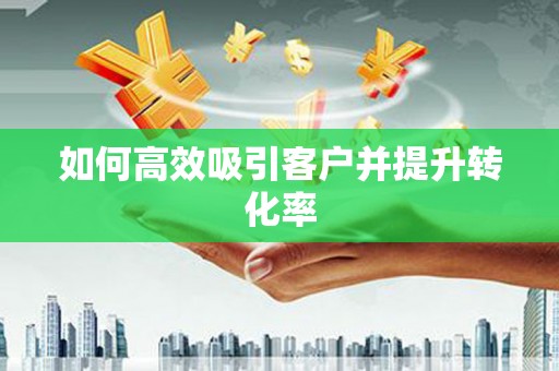 呼玛如何高效吸引客户并提升转化率