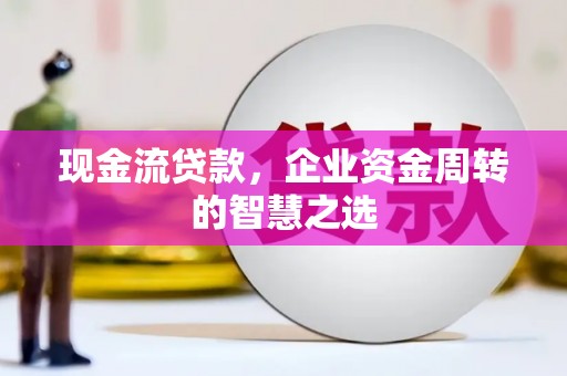 呼玛现金流贷款，企业资金周转的智慧之选