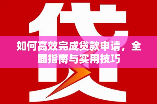 呼玛如何高效完成贷款申请，全面指南与实用技巧