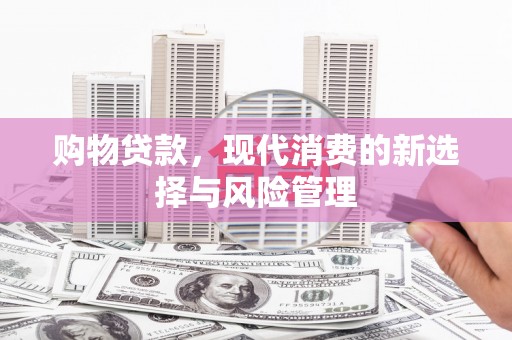 呼玛购物贷款，现代消费的新选择与风险管理