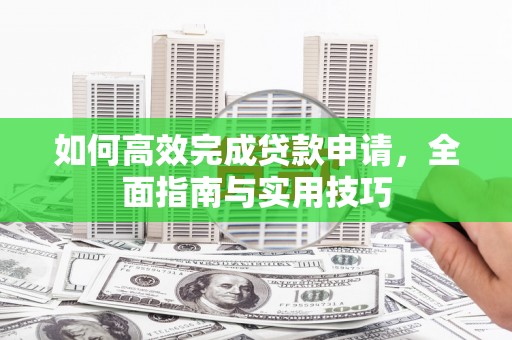 呼玛如何高效完成贷款申请，全面指南与实用技巧