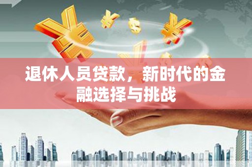 呼玛退休人员贷款，新时代的金融选择与挑战