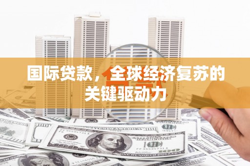 呼玛国际贷款，全球经济复苏的关键驱动力