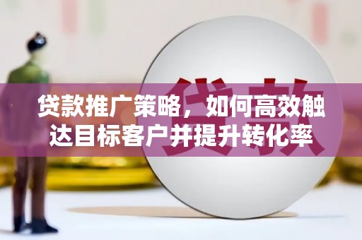 呼玛贷款推广策略，如何高效触达目标客户并提升转化率