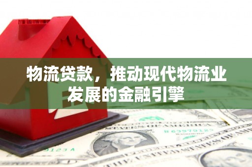 呼玛物流贷款，推动现代物流业发展的金融引擎