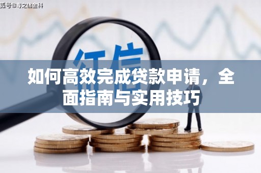 呼玛如何高效完成贷款申请，全面指南与实用技巧