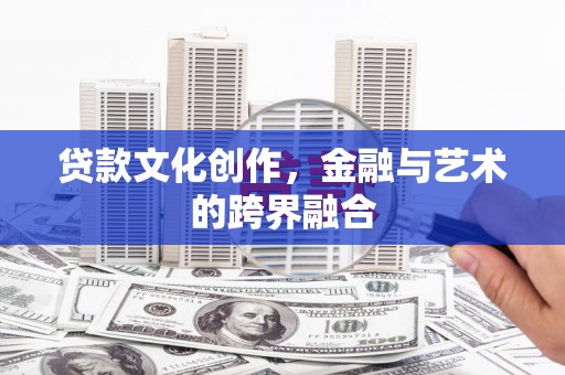 呼玛贷款文化创作，金融与艺术的跨界融合