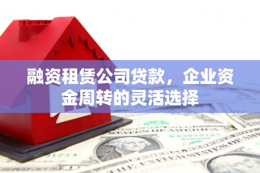 呼玛融资租赁公司贷款，企业资金周转的灵活选择