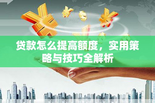 呼玛贷款怎么提高额度，实用策略与技巧全解析