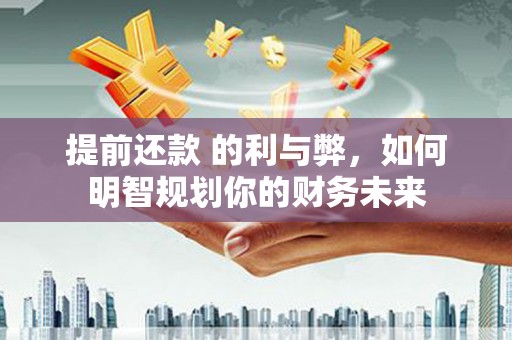 呼玛提前还款 的利与弊，如何明智规划你的财务未来