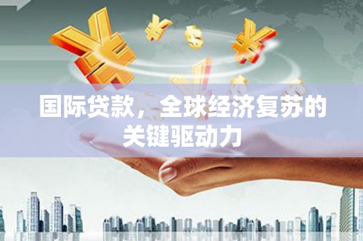 呼玛国际贷款，全球经济复苏的关键驱动力