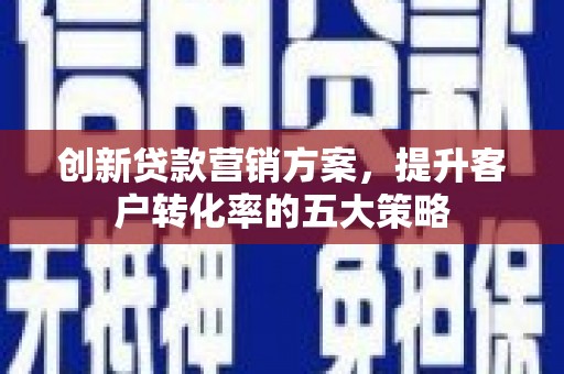 呼玛创新贷款营销方案，提升客户转化率的五大策略