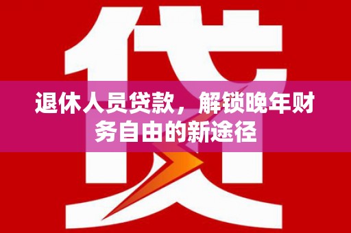 呼玛退休人员贷款，解锁晚年财务自由的新途径