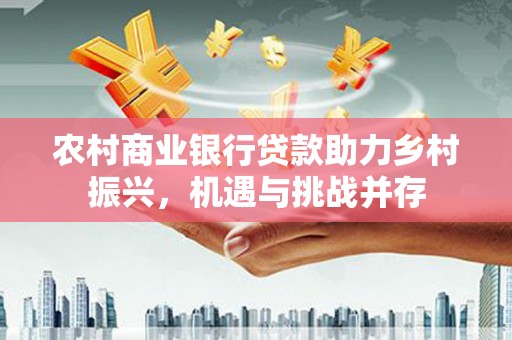 呼玛农村商业银行贷款助力乡村振兴，机遇与挑战并存