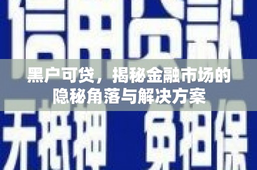 呼玛黑户可贷，揭秘金融市场的隐秘角落与解决方案