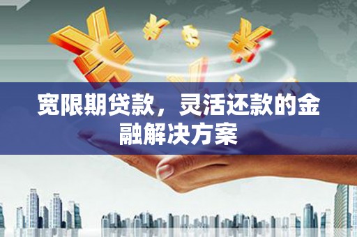 呼玛宽限期贷款，灵活还款的金融解决方案