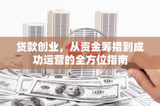 呼玛贷款创业，从资金筹措到成功运营的全方位指南