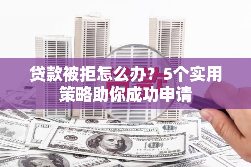 呼玛贷款被拒怎么办？5个实用策略助你成功申请