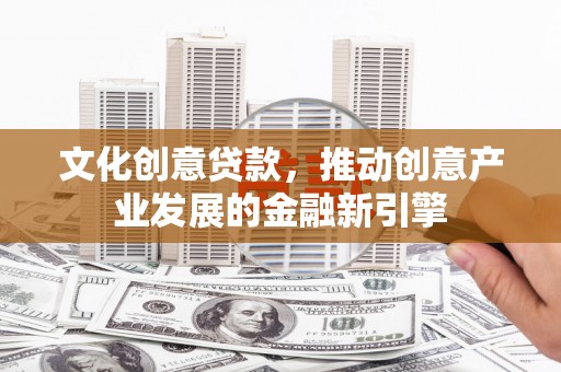 呼玛文化创意贷款，推动创意产业发展的金融新引擎