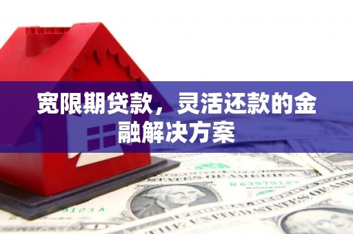 呼玛宽限期贷款，灵活还款的金融解决方案