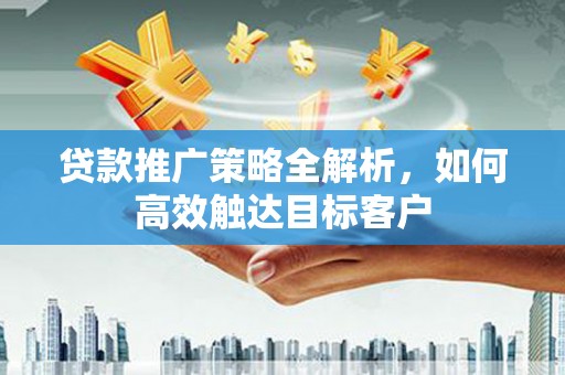呼玛贷款推广策略全解析，如何高效触达目标客户
