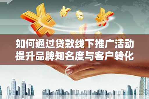 呼玛如何通过贷款线下推广活动提升品牌知名度与客户转化率