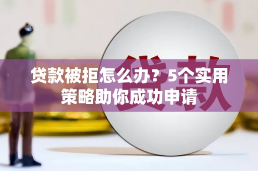 呼玛贷款被拒怎么办？5个实用策略助你成功申请