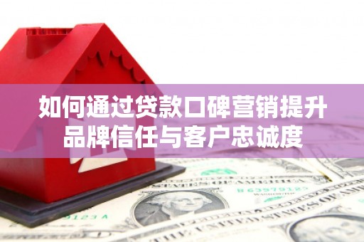 呼玛如何通过贷款口碑营销提升品牌信任与客户忠诚度