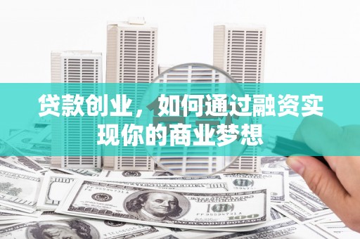呼玛贷款创业，如何通过融资实现你的商业梦想