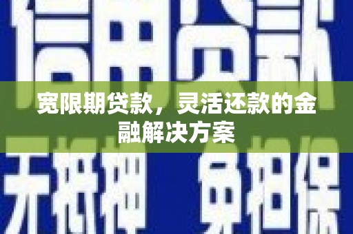 呼玛宽限期贷款，灵活还款的金融解决方案