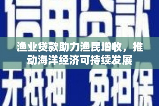 呼玛渔业贷款助力渔民增收，推动海洋经济可持续发展