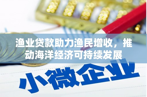 呼玛渔业贷款助力渔民增收，推动海洋经济可持续发展