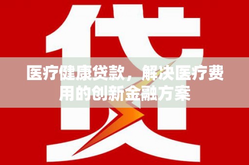 呼玛医疗健康贷款，解决医疗费用的创新金融方案