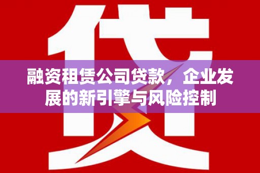 呼玛融资租赁公司贷款，企业发展的新引擎与风险控制