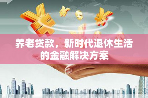 呼玛养老贷款，新时代退休生活的金融解决方案