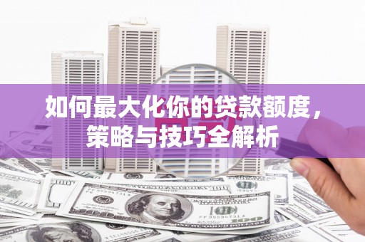 呼玛如何最大化你的贷款额度，策略与技巧全解析
