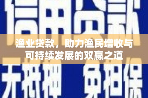 呼玛渔业贷款，助力渔民增收与可持续发展的双赢之道