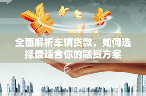 呼玛全面解析车辆贷款，如何选择最适合你的融资方案